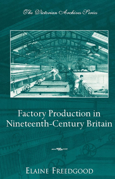 Factory Production in Nineteenth-Century Britain (Victorian Archives Series)