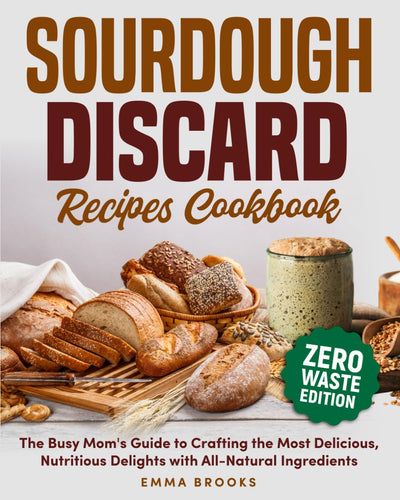 Sourdough Discard Recipes Cookbook: The Busy Mom's Guide to Crafting the Most Delicious, Nutritious Delights with All-Natural Ingredients (Baking Bliss with Emma Brooks)