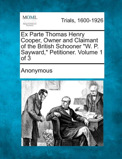 Ex Parte Thomas Henry Cooper, Owner and Claimant of the British Schooner "W. P. Sayward," Petitioner. Volume 1 of 3