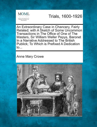 An Extraordinary Case in Chancery, Fairly Related; With a Sketch of Some Uncommon Transactions in the Office of One of the Masters, Sir William Weller ... To Which Is Prefixed a Dedication To...