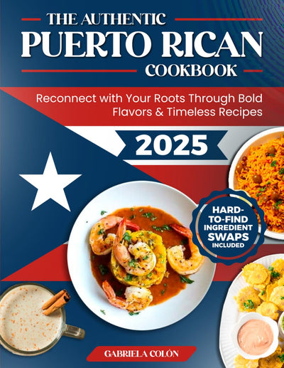The Authentic Puerto Rican Cookbook: Reconnect with Your Roots Through Bold Flavors & Timeless Recipes Step-by-Step Instructions, Smart Ingredient Swaps & Secrets to Cooking Like a True Boricua