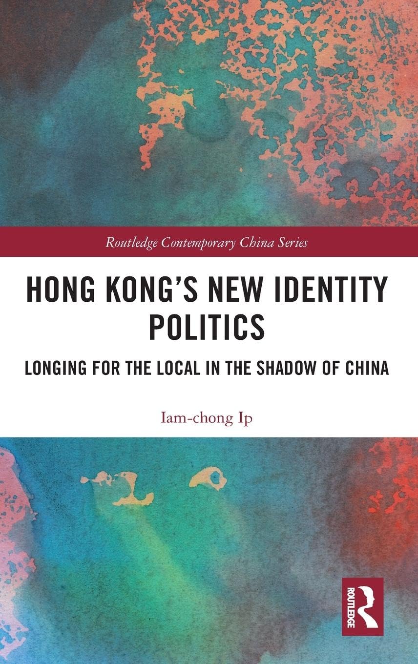 Hong Kongs New Identity Politics: Longing for the Local in the Shadow of China (Routledge Contemporary China Series)