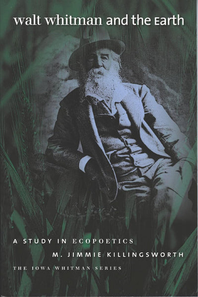 Walt Whitman and the Earth: A Study of Ecopoetics (Iowa Whitman Series)