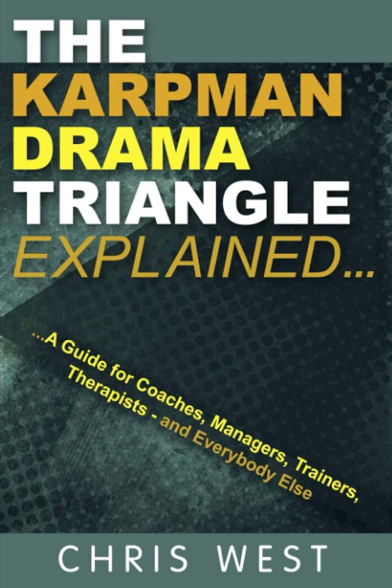 The Karpman Drama Triangle Explained: A Guide for Coaches, Managers, Trainers, Therapists - and Everybody Else