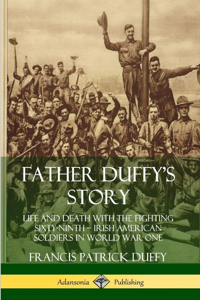Father Duffy's Story: Life and Death with the Fighting Sixty-Ninth - Irish American Soldiers in World War One