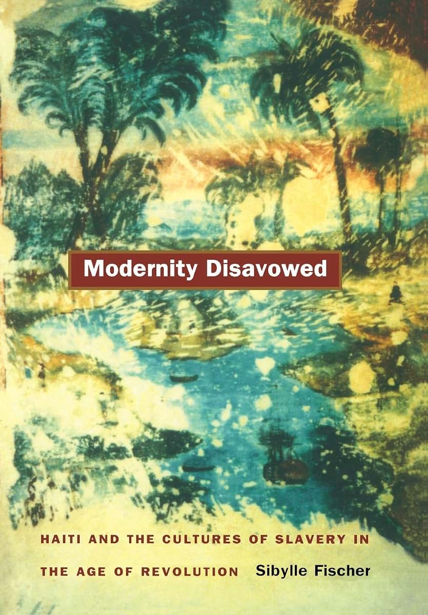 Modernity Disavowed: Haiti and the Cultures of Slavery in the Age of Revolution (John Hope Franklin Center Book)