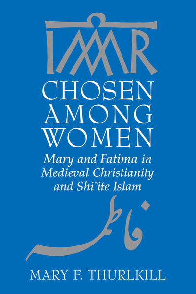 Chosen among Women: Mary and Fatima in Medieval Christianity and Shi`ite Islam