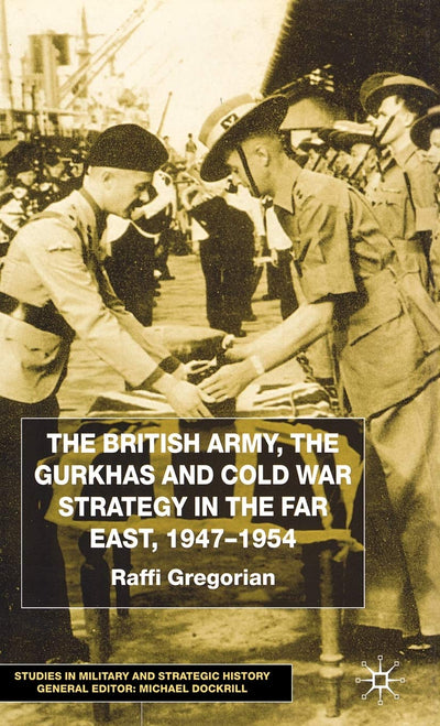 The British Army, the Gurkhas and Cold War Strategy in the Far East, 1947-1954 (Studies in Military and Strategic History)