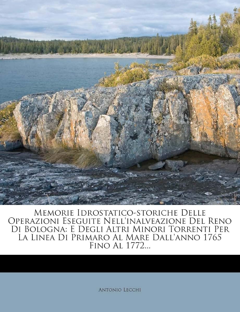 Memorie Idrostatico-storiche Delle Operazioni Eseguite Nell'inalveazione Del Reno Di Bologna: E Degli Altri Minori Torrenti Per La Linea Di Primaro Al ... 1765 Fino Al 1772... (Italian Edition)