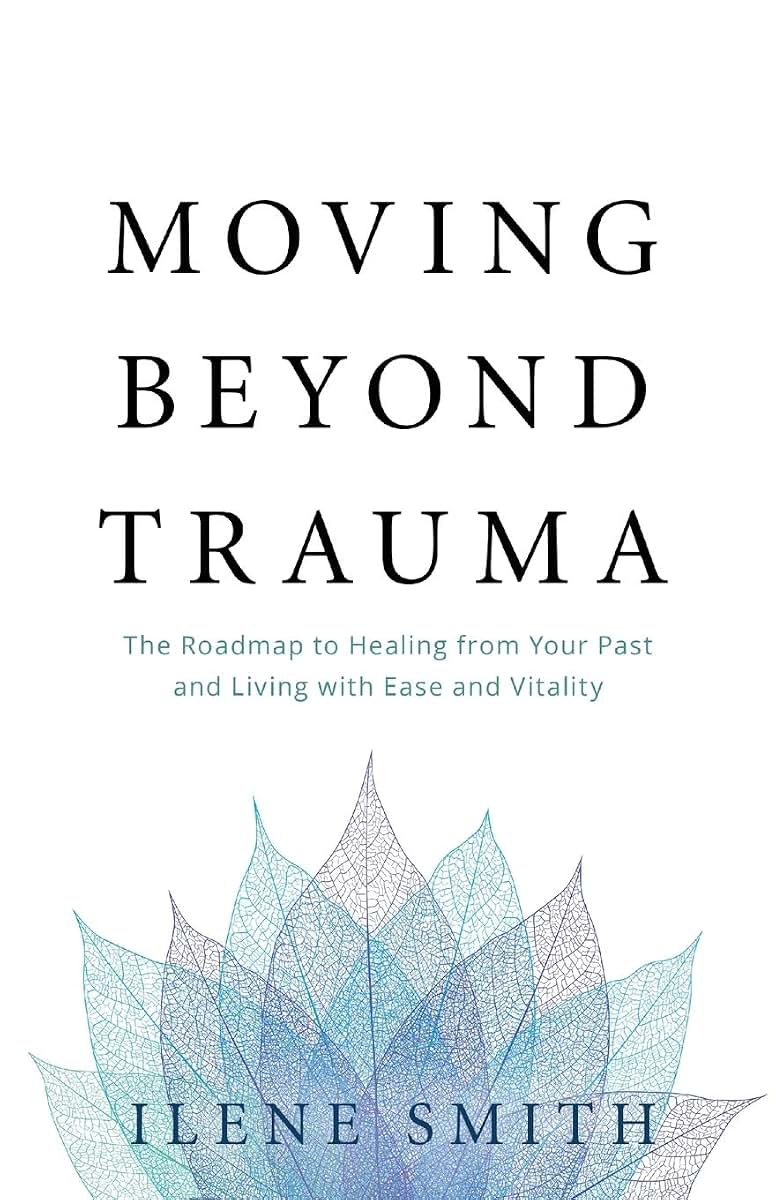Moving Beyond Trauma: The Roadmap to Healing from Your Past and Living with Ease and Vitality