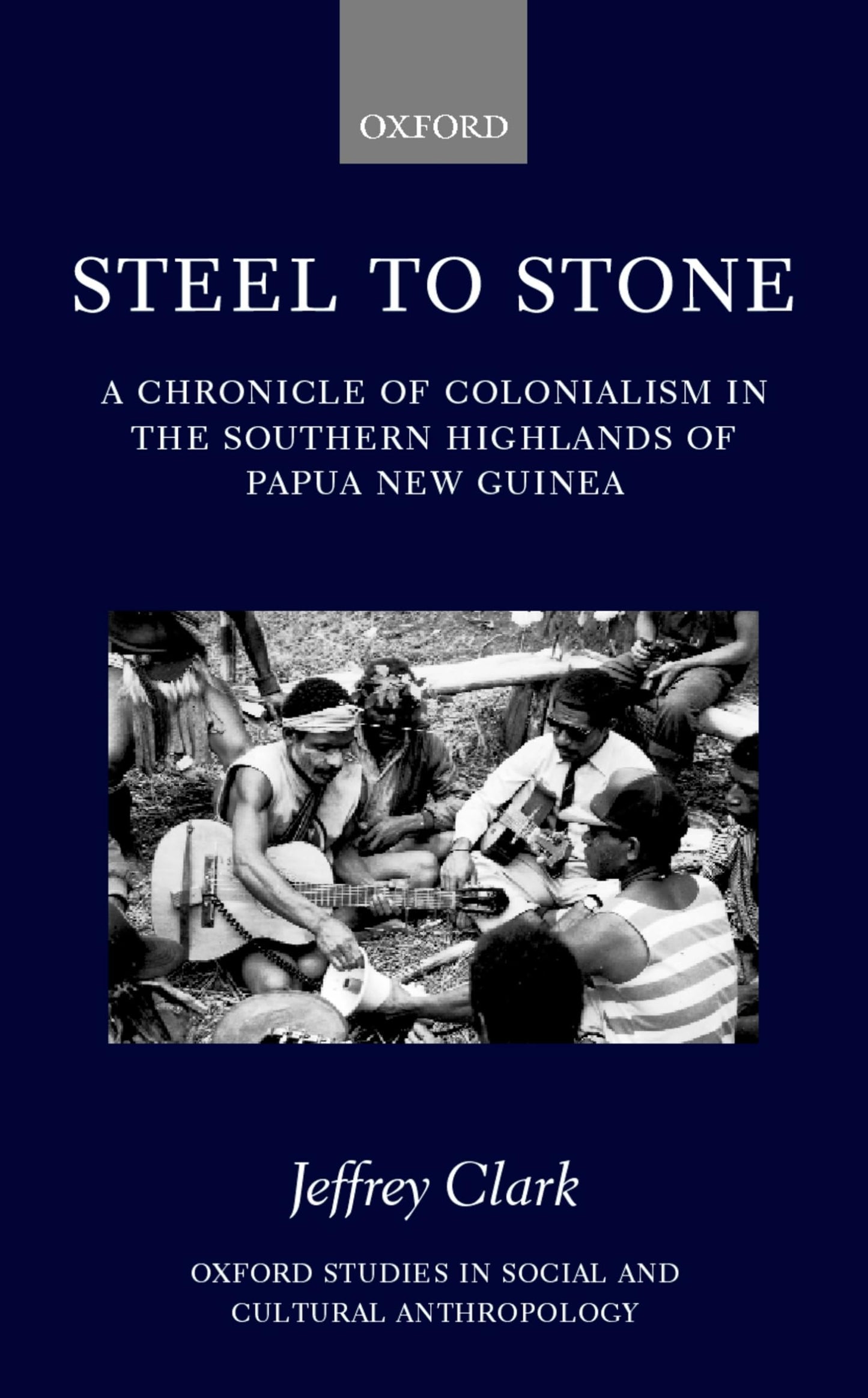 Steel to Stone: A Chronicle of Colonialism in the Southern Highlands of Papua New Guinea (Oxford Studies in Social and Cultural Anthropology)