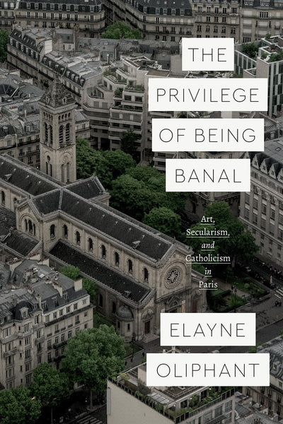 The Privilege of Being Banal: Art, Secularism, and Catholicism in Paris (Class 200: New Studies in Religion)