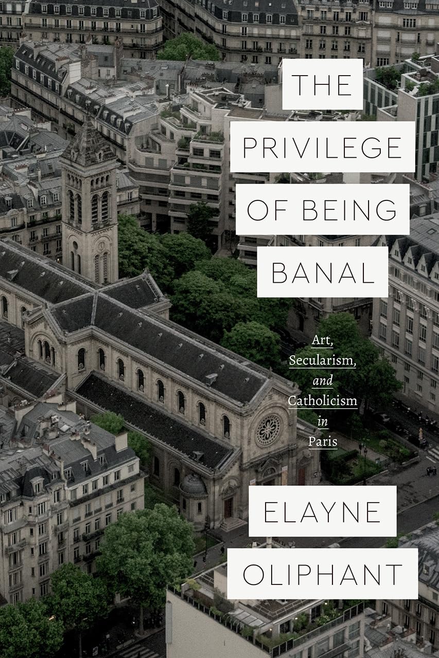 The Privilege of Being Banal: Art, Secularism, and Catholicism in Paris (Class 200: New Studies in Religion)