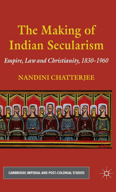 The Making of Indian Secularism: Empire, Law and Christianity, 1830-1960 (Cambridge Imperial and Post-Colonial Studies)
