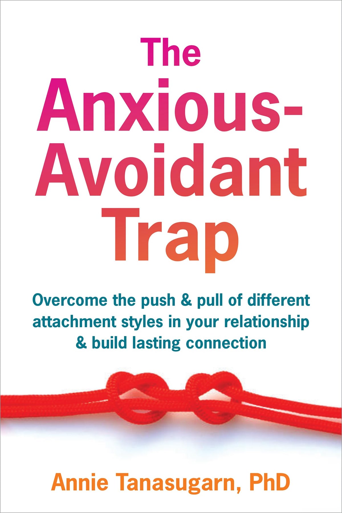 The Anxious-Avoidant Trap: Overcome the Push and Pull of Different Attachment Styles in Your Relationship and Build Lasting Connection