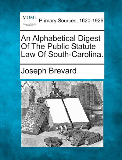 An Alphabetical Digest Of The Public Statute Law Of South-Carolina.