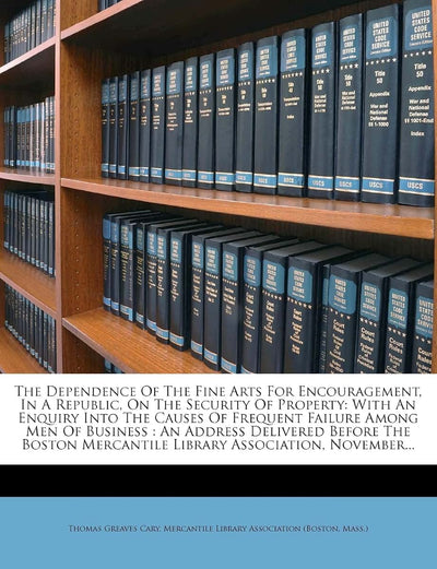 The Dependence of the Fine Arts for Encouragement, in a Republic, on the Security of Property: With an Enquiry Into the Causes of Frequent Failure ... Mercantile Library Association, November...