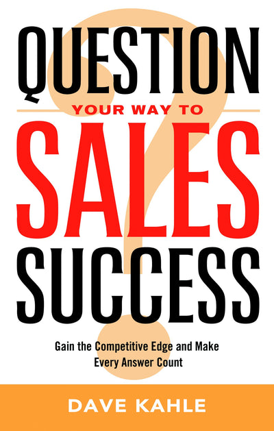 Question Your Way to Sales Success: Gain the Competitive Edge and Make Every Answer Count