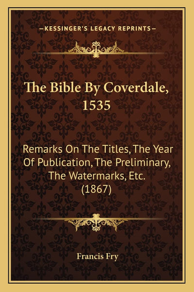 The Bible By Coverdale, 1535: Remarks On The Titles, The Year Of Publication, The Preliminary, The Watermarks, Etc. (1867)