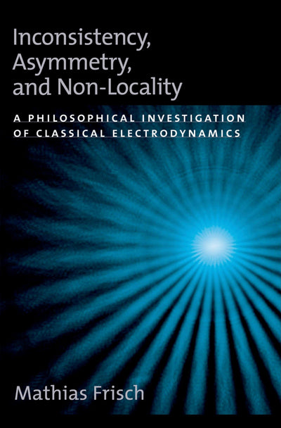 Inconsistency, Asymmetry, and Non-Locality: A Philosophical Investigation of Classical Electrodynamics (Oxford Studies in Philosophy of Science)