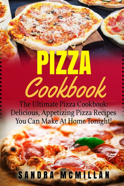 Pizza Cookbook: The Ultimate Pizza Cookbook: Delicious, Appetizing Pizza Recipes You Can Make At Home Tonight! (Pizza Cookbook, Pizza Cookbook Recipes)