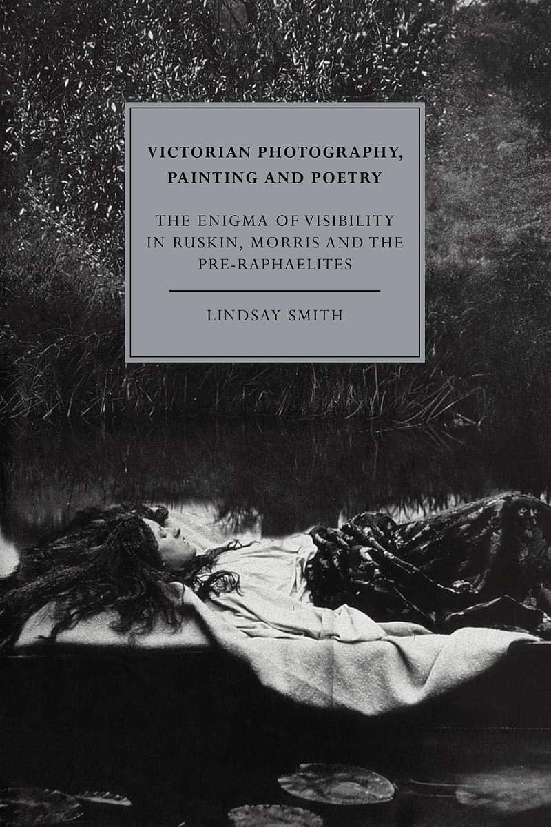 Victorian Photography, Painting and Poetry: The Enigma of Visibility in Ruskin, Morris and the Pre-Raphaelites (Cambridge Studies in Nineteenth-Century Literature and Culture, Series Number 6)