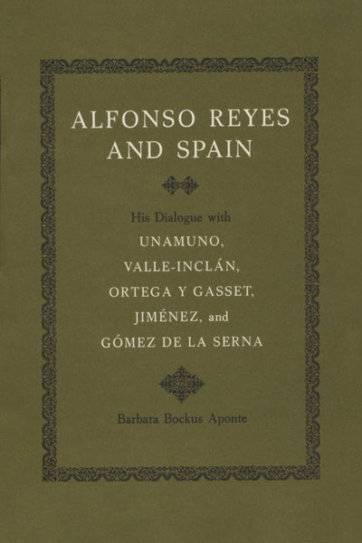 Alfonso Reyes and Spain: His Dialogue with Unamuno, Valle-Inclán, Ortega y Gasset, Jiménez, and Gómez de la Serna