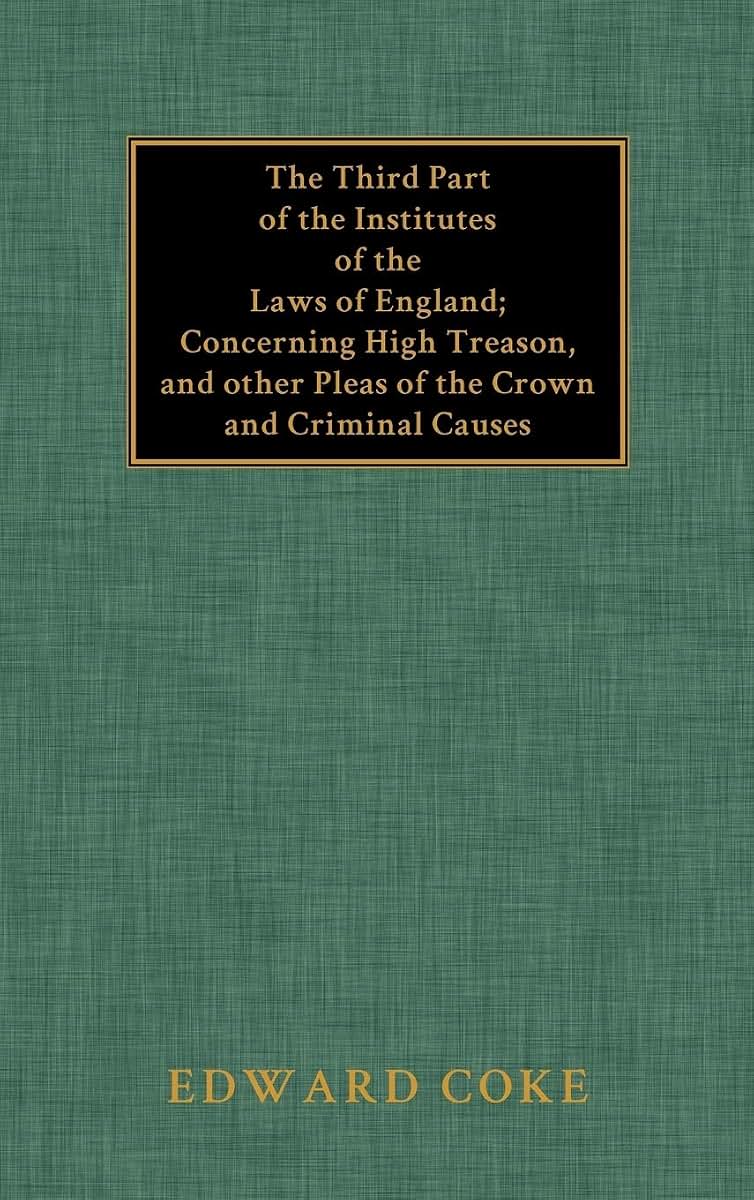 The Third Part of the Institutes of the Laws of England: Concerning High Treason, and Other Pleas of the Crown and Criminal Causes