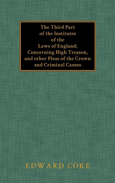 The Third Part of the Institutes of the Laws of England: Concerning High Treason, and Other Pleas of the Crown and Criminal Causes