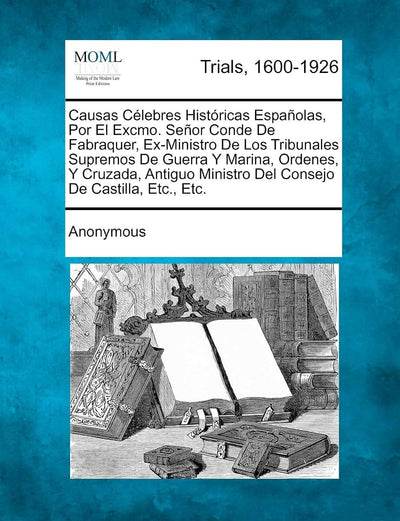 Causas C Lebres Hist Ricas Espa Olas, Por El Excmo. Se or Conde de Fabraquer, Ex-Ministro de Los Tribunales Supremos de Guerra y Marina, Ordenes, y ... Ministro del Consejo de Castilla, Etc., Etc.