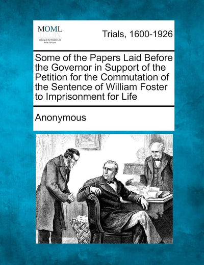 Some of the Papers Laid Before the Governor in Support of the Petition for the Commutation of the Sentence of William Foster to Imprisonment for Life