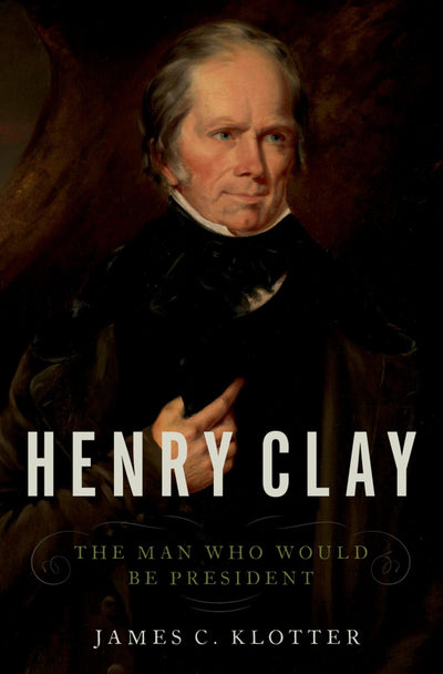 Henry Clay: The Man Who Would Be President by Klotter, James