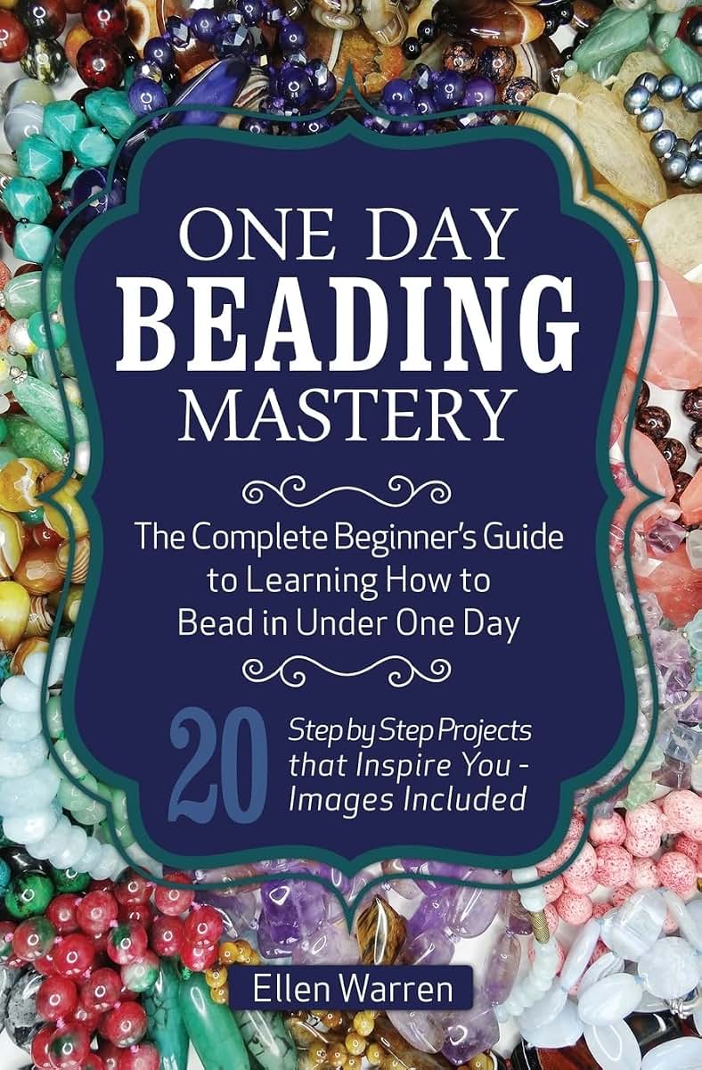 One Day Beading Mastery: The Complete Beginner's Guide to Learn How to Bead in Under One Day -10 Step by Step Bead Projects That Inspire You - Images Included (CRAFTS FOR EVERYBODY)