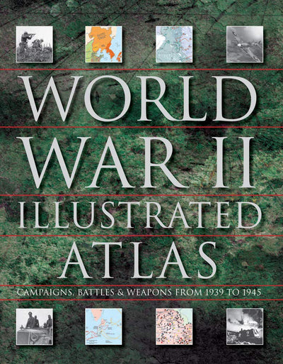 World War II Illustrated Atlas: Campaigns, Battles & Weapons From 1939 to 1945