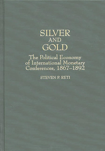 Silver and Gold: The Political Economy of International Monetary Conferences, 1867-1892 (Contributions in Economics and Economic History)
