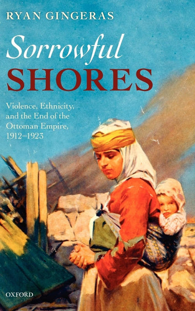 Sorrowful Shores: Violence, Ethnicity, and the End of the Ottoman Empire 1912-1923 (Oxford Studies in Medieval European History)
