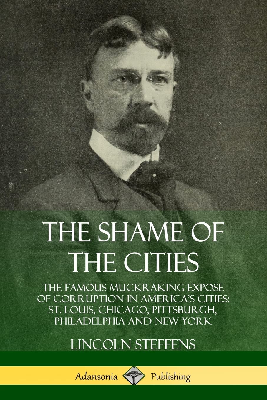 The Shame of the Cities: The Famous Muckraking Expose of Corruption in Americas Cities: St. Louis, Chicago, Pittsburgh, Philadelphia and New York