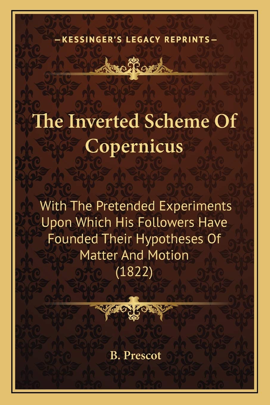 The Inverted Scheme Of Copernicus: With The Pretended Experiments Upon Which His Followers Have Founded Their Hypotheses Of Matter And Motion (1822)