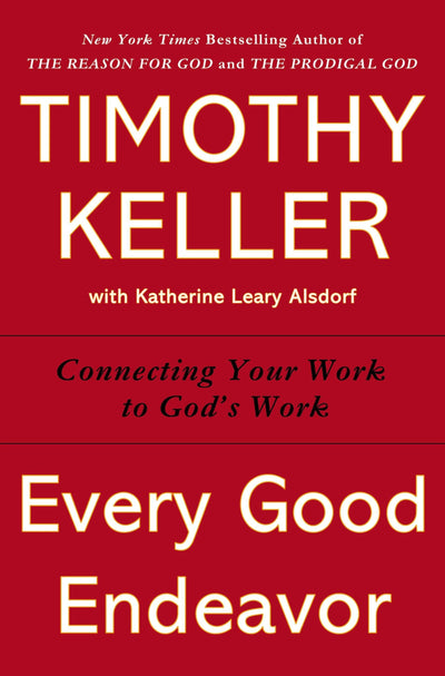 Every Good Endeavor: Connecting Your Work to God's Work by T