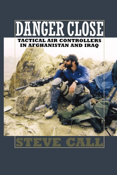 Danger Close: Tactical Air Controllers in Afghanistan and Iraq (Volume 113) (Williams-Ford Texas A&M University Military History Series)