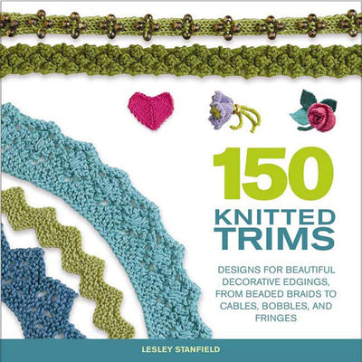 150 Knitted Trims: Designs for Beautiful Decorative Edgings, from Beaded Braids to Cables, Bobbles, and Fringes (Knit & Crochet)