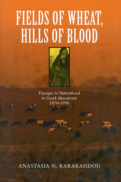 Fields of Wheat, Hills of Blood: Passages to Nationhood in Greek Macedonia, 1870-1990