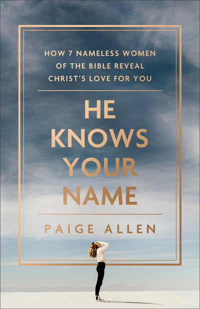 He Knows Your Name: How 7 Nameless Women of the Bible Reveal Christs Love for You