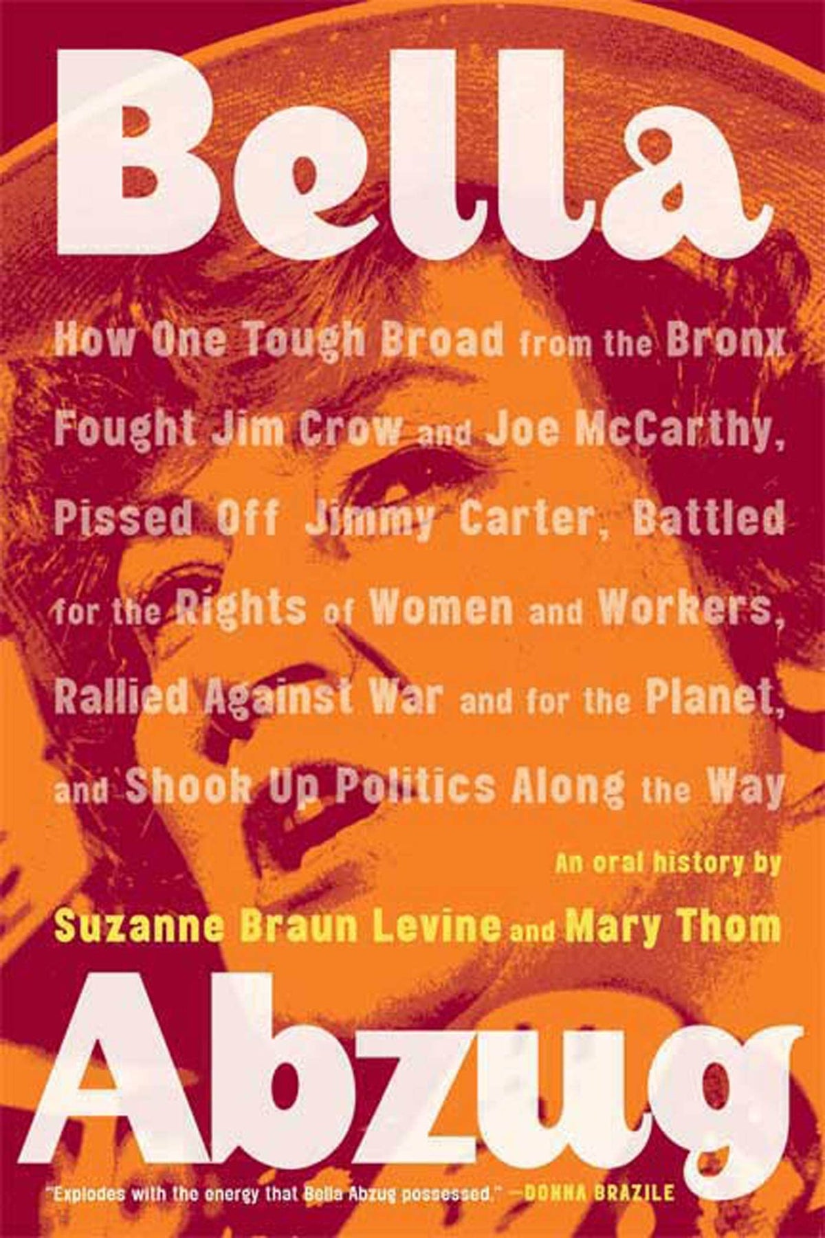 Bella Abzug: How One Tough Broad from the Bronx Fought Jim Crow and Joe McCarthy, Pissed Off Jimmy Carter, Battled for the Rights of Women and ... Planet, and Shook Up Politics Along the Way