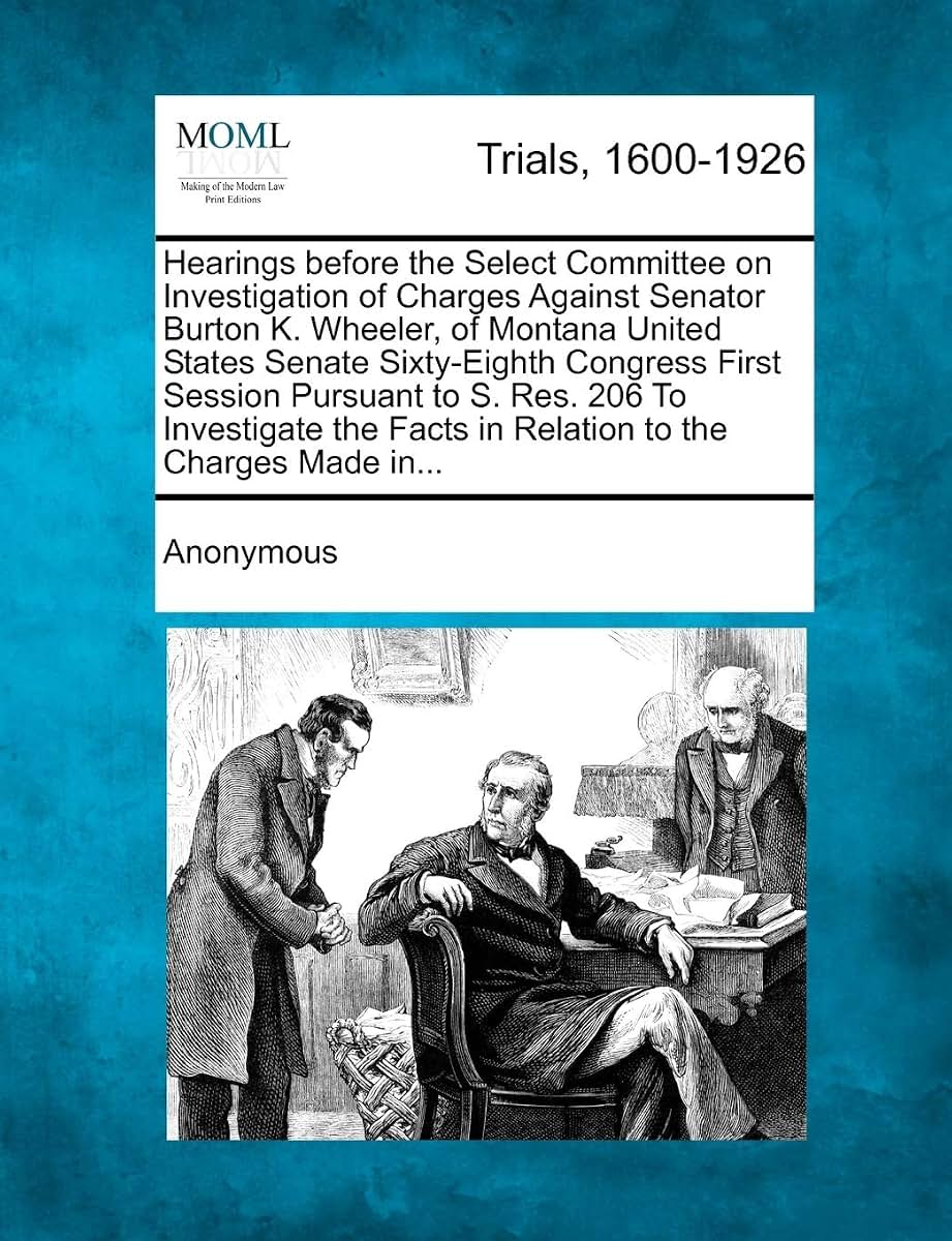 Hearings Before the Select Committee on Investigation of Charges Against Senator Burton K. Wheeler, of Montana United States Senate Sixty-Eighth ... Facts in Relation to the Charges Made In...
