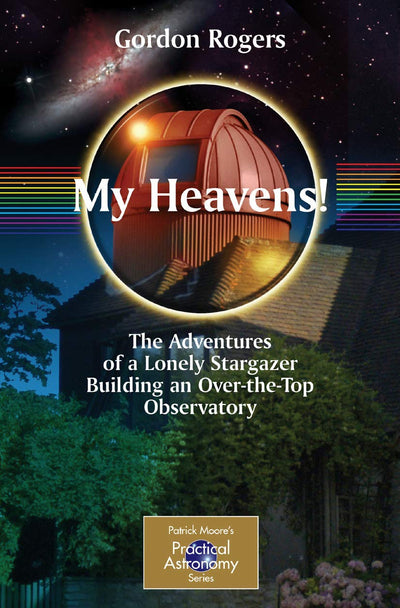 My Heavens!: The Adventures of a Lonely Stargazer Building an Over-the-Top Observatory (The Patrick Moore Practical Astronomy Series)
