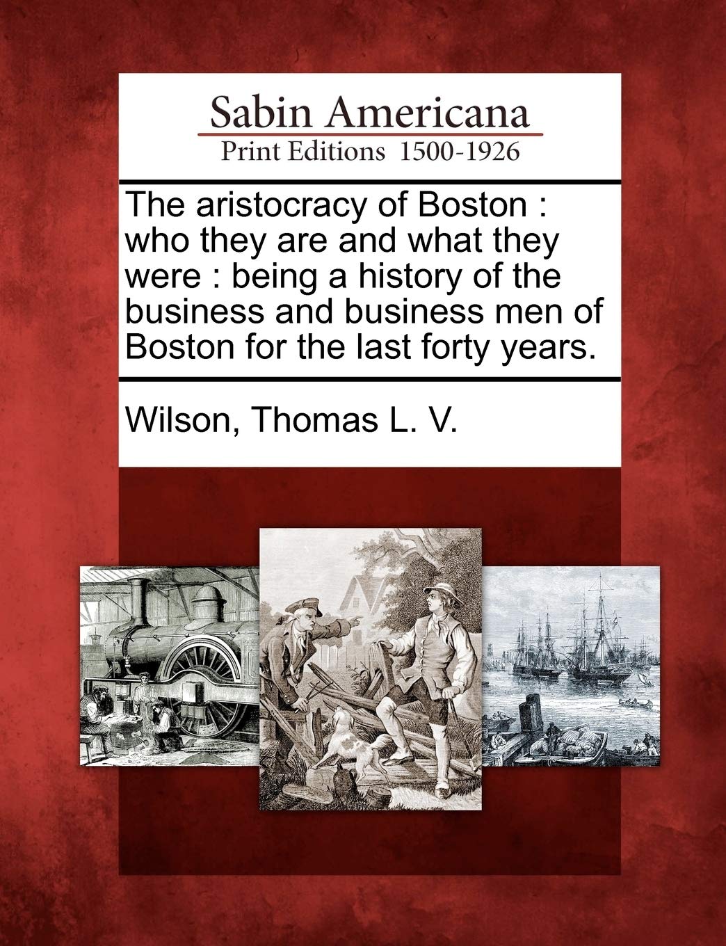 The Aristocracy of Boston: Who They Are and What They Were: Being a History of the Business and Business Men of Boston for the Last Forty Years.