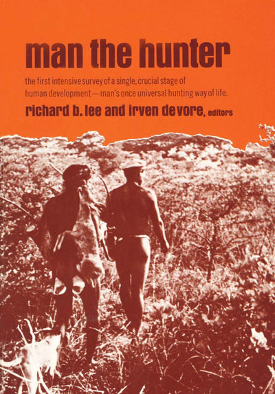 Man the Hunter: The First Intensive Survey of a Single, Crucial Stage of Human Development- Mans Once Universal Hunting Way of Life
