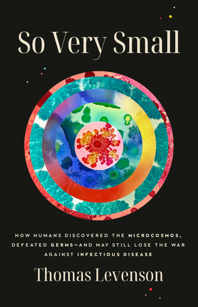 So Very Small: How Humans Discovered the Microcosmos, Defeated Germs--and May Still Lose the War Against Infectious Disease