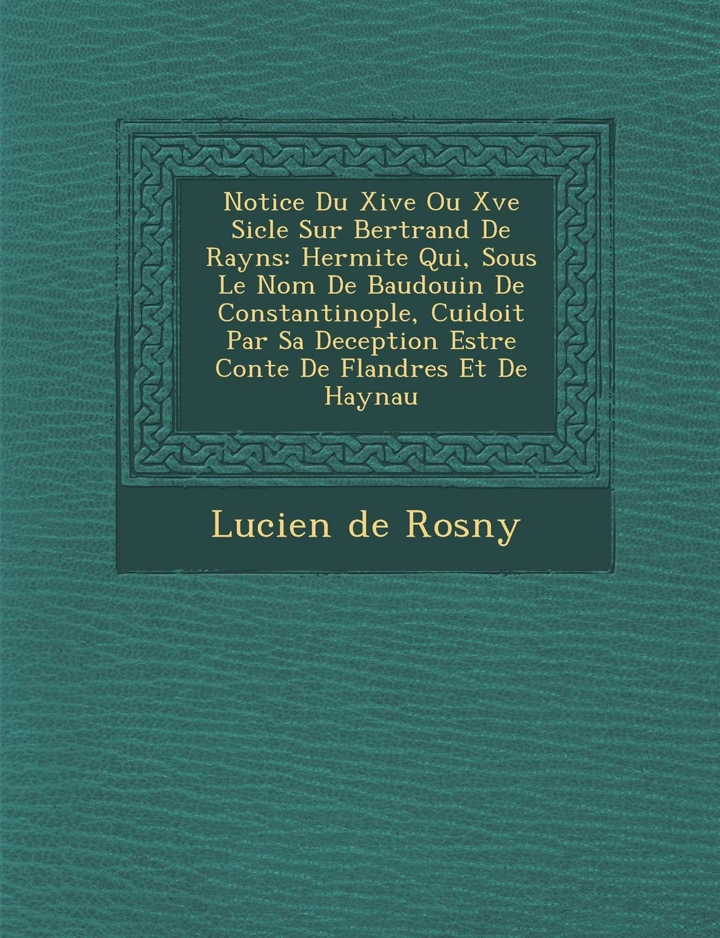 Notice Du Xive Ou Xve Si Cle Sur Bertrand de Rayns: Hermite Qui, Sous Le Nom de Baudouin de Constantinople, Cuidoit Par Sa Deception Estre Conte de FL (French Edition)